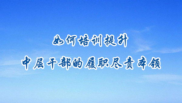 如何培训提升中层干部的履职尽责本领？